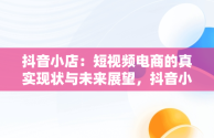 抖音小店：短视频电商的真实现状与未来展望，抖音小店真实现状能挣钱吗 