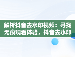 解析抖音去水印视频：寻找无痕观看体验，抖音去水印解析网址在线 