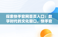 探索快手官网首页入口：数字时代的文化窗口，快手官网入口网页 