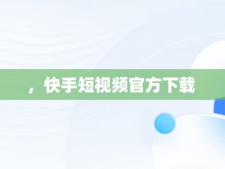 ，快手短视频官方下载 