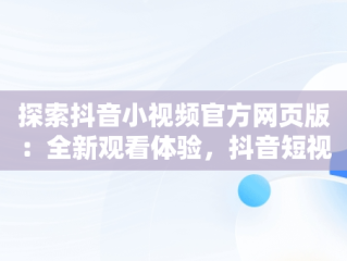 探索抖音小视频官方网页版：全新观看体验，抖音短视频的观看入口有哪两个? 