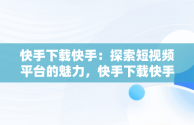 快手下载快手：探索短视频平台的魅力，快手下载快手最新版 