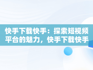 快手下载快手：探索短视频平台的魅力，快手下载快手最新版 