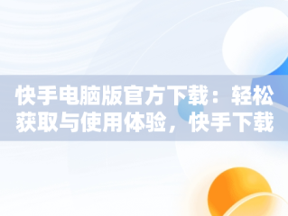 快手电脑版官方下载：轻松获取与使用体验，快手下载电脑版最新版 