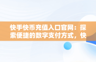 快手快币充值入口官网：探索便捷的数字支付方式，快手快币充值入口官网下载 