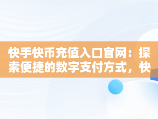 快手快币充值入口官网：探索便捷的数字支付方式，快手快币充值入口官网下载 