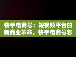 快手电商号：短视频平台的新商业革命，快手电商号怎么取消 