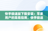 快手极速版下载安装：苹果用户的简易指南，快手极速版下载安装苹果安装不了 