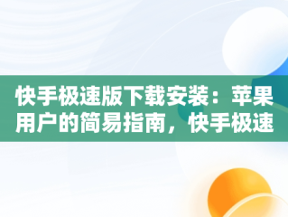 快手极速版下载安装：苹果用户的简易指南，快手极速版下载安装苹果安装不了 