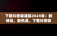 下载抖音极速版2024年：新体验，新机遇，下载抖音极速版2024年app32 