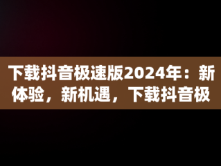 下载抖音极速版2024年：新体验，新机遇，下载抖音极速版2024年app32 