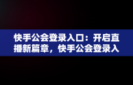 快手公会登录入口：开启直播新篇章，快手公会登录入口在哪 