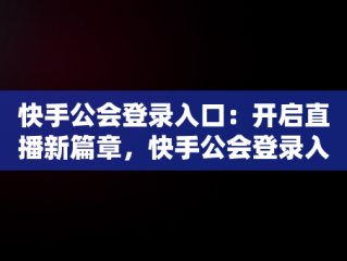 快手公会登录入口：开启直播新篇章，快手公会登录入口在哪 