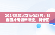 2024年最火女头像趋势：抖音图片引领新潮流，抖音图片最火头像2024女蝴蝶图 