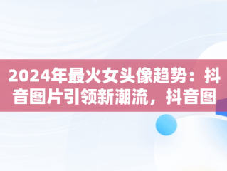 2024年最火女头像趋势：抖音图片引领新潮流，抖音图片最火头像2024女蝴蝶图 