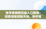 快手官网网页版入口官网：探索短视频新天地，快手官网网页版入口官网登录 