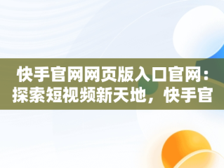 快手官网网页版入口官网：探索短视频新天地，快手官网网页版入口官网登录 