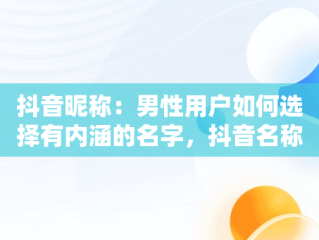 抖音昵称：男性用户如何选择有内涵的名字，抖音名称.昵称男有内涵 