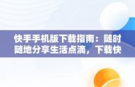 快手手机版下载指南：随时随地分享生活点滴，下载快手手机版小助手 