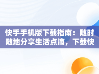 快手手机版下载指南：随时随地分享生活点滴，下载快手手机版小助手 