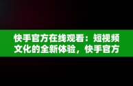 快手官方在线观看：短视频文化的全新体验，快手官方在线观看在哪里 