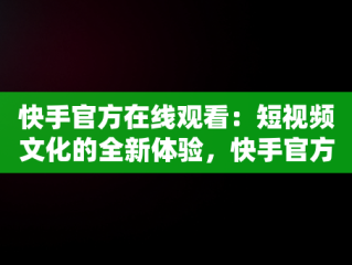 快手官方在线观看：短视频文化的全新体验，快手官方在线观看在哪里 