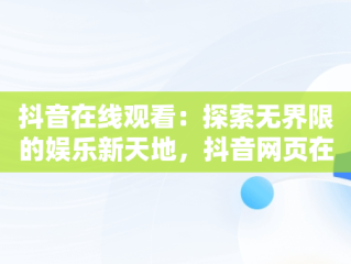 抖音在线观看：探索无界限的娱乐新天地，抖音网页在线看 