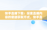 快手直播下载：探索直播内容的便捷获取方式，快手直播下载什么 