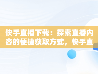 快手直播下载：探索直播内容的便捷获取方式，快手直播下载什么 