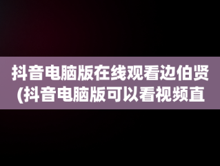 抖音电脑版在线观看边伯贤(抖音电脑版可以看视频直播吗?)