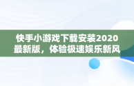 快手小游戏下载安装2020最新版，体验极速娱乐新风尚， 