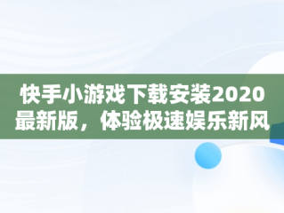 快手小游戏下载安装2020最新版，体验极速娱乐新风尚， 