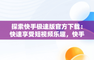 探索快手极速版官方下载：快速享受短视频乐趣，快手极速版官方下载2024年最新版免费安装 