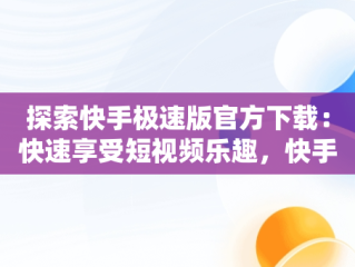 探索快手极速版官方下载：快速享受短视频乐趣，快手极速版官方下载2024年最新版免费安装 