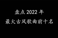 抖音最火歌曲排行榜2022古风(2021抖音最火古风歌曲前十名)