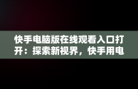 快手电脑版在线观看入口打开：探索新视界，快手用电脑看 