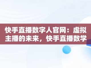 快手直播数字人官网：虚拟主播的未来，快手直播数学 
