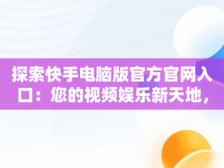 探索快手电脑版官方官网入口：您的视频娱乐新天地，快手电脑版官方官网入口下载 