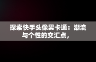 探索快手头像男卡通：潮流与个性的交汇点， 