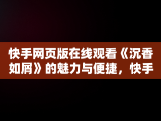 快手网页版在线观看《沉香如屑》的魅力与便捷，快手网页版在线看 视频 