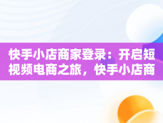 快手小店商家登录：开启短视频电商之旅，快手小店商家登录手机版 
