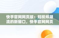 快手官网网页版：短视频潮流的新窗口，快手官网网页版登录入口 