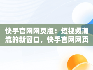 快手官网网页版：短视频潮流的新窗口，快手官网网页版登录入口 