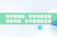 快手极速版：在线观看直播的新风尚，快手极速版在线观看打不开 