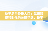 快手后台登录入口：掌握短视频时代的关键钥匙，快手官网登录页面 