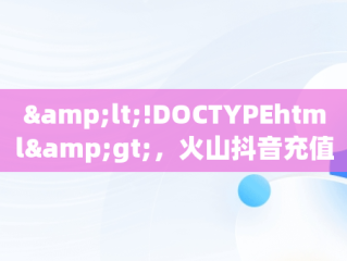 &lt;!DOCTYPEhtml&gt;，火山抖音充值官网 