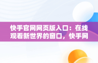 快手官网网页版入口：在线观看新世界的窗口，快手网页版,更清晰更过瘾 