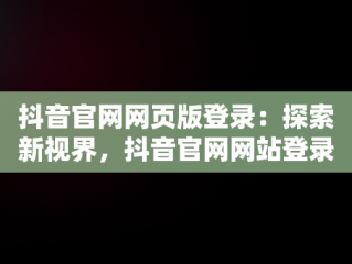 抖音官网网页版登录：探索新视界，抖音官网网站登录 