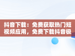 抖音下载：免费获取热门短视频应用，免费下载抖音极速版赚现金 