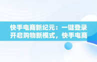 快手电商新纪元：一键登录开启购物新模式，快手电商平台登录不上 